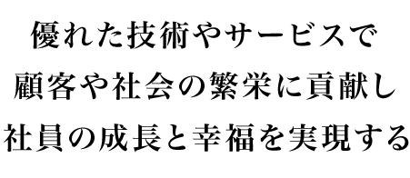 優れた技術やサービスで顧客や社会の繁栄に貢献し社員の成長と幸福を実現する