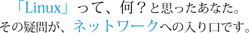 「Linux」って何？その疑問が、ネットワークへの入り口です。