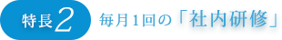 特長2：毎月1回の社内研修