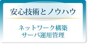 安心技術とノウハウ「ネットワーク構築・サーバ運用管理」